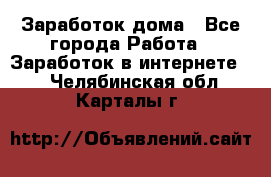 Заработок дома - Все города Работа » Заработок в интернете   . Челябинская обл.,Карталы г.